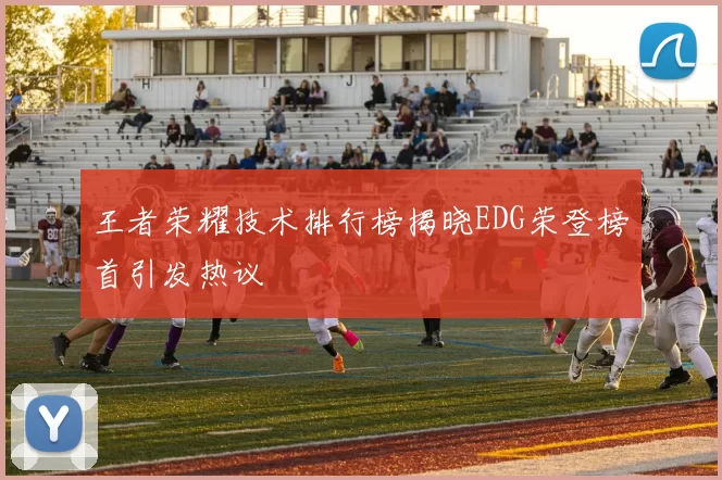 王者荣耀技术排行榜揭晓EDG荣登榜首引发热议