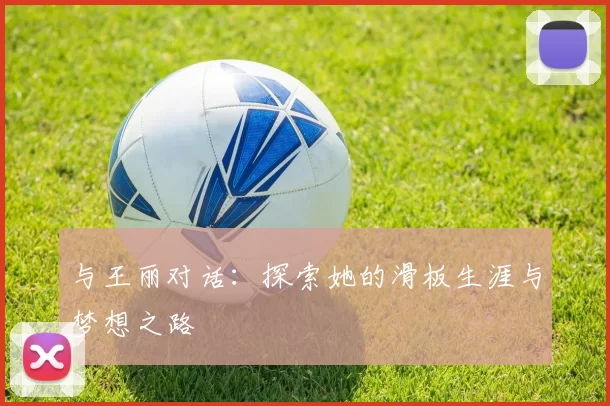 与王丽对话：探索她的滑板生涯与梦想之路