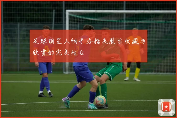 足球明星人物手办精美展示收藏与欣赏的完美结合