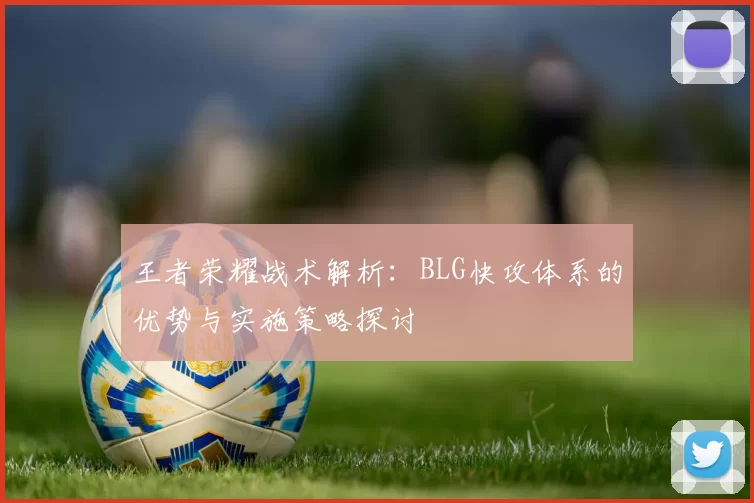 王者荣耀战术解析：BLG快攻体系的优势与实施策略探讨