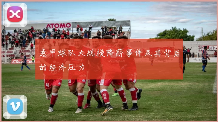 意甲球队大规模降薪事件及其背后的经济压力
