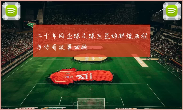 二十年间全球足球巨星的辉煌历程与传奇故事回顾