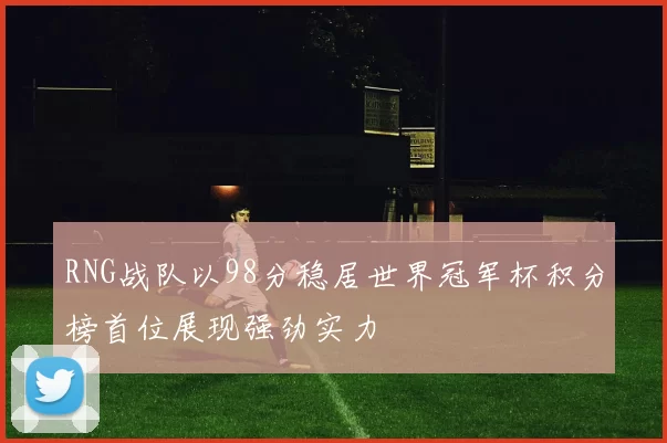RNG战队以98分稳居世界冠军杯积分榜首位展现强劲实力