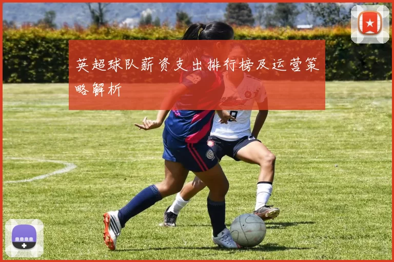 英超球队薪资支出排行榜及运营策略解析