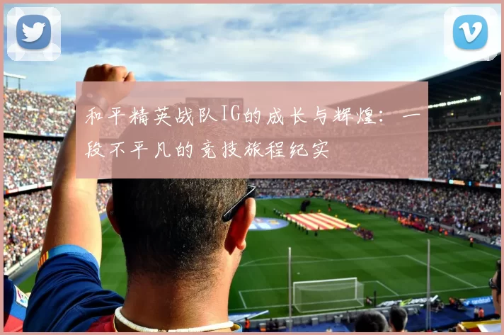 和平精英战队IG的成长与辉煌：一段不平凡的竞技旅程纪实