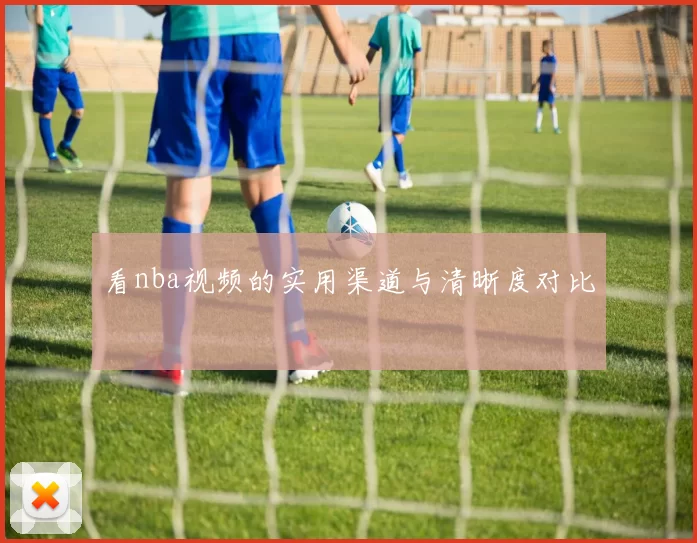 看nba视频的实用渠道与清晰度对比