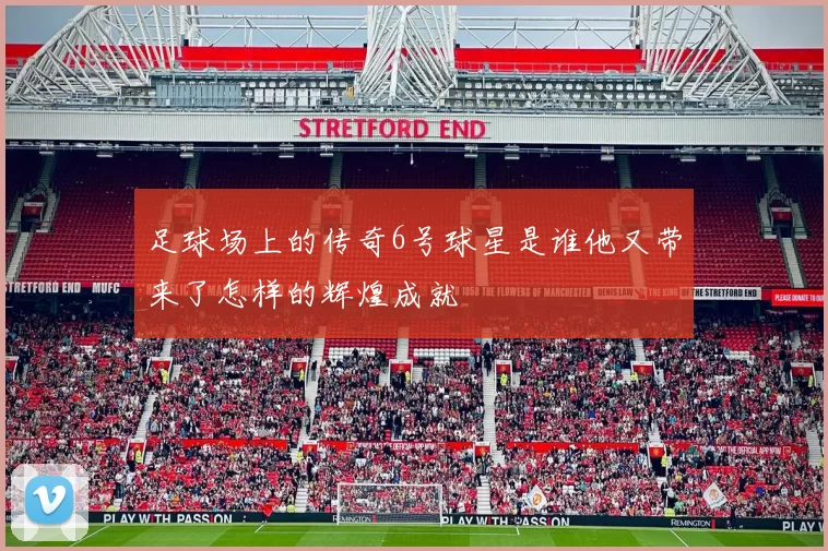 足球场上的传奇6号球星是谁他又带来了怎样的辉煌成就