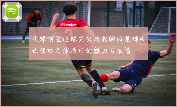 足球明星运球突破精彩瞬间集锦带你领略足球技巧的魅力与激情