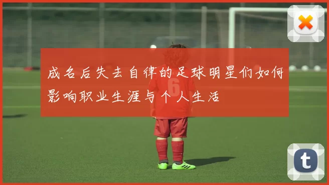成名后失去自律的足球明星们如何影响职业生涯与个人生活