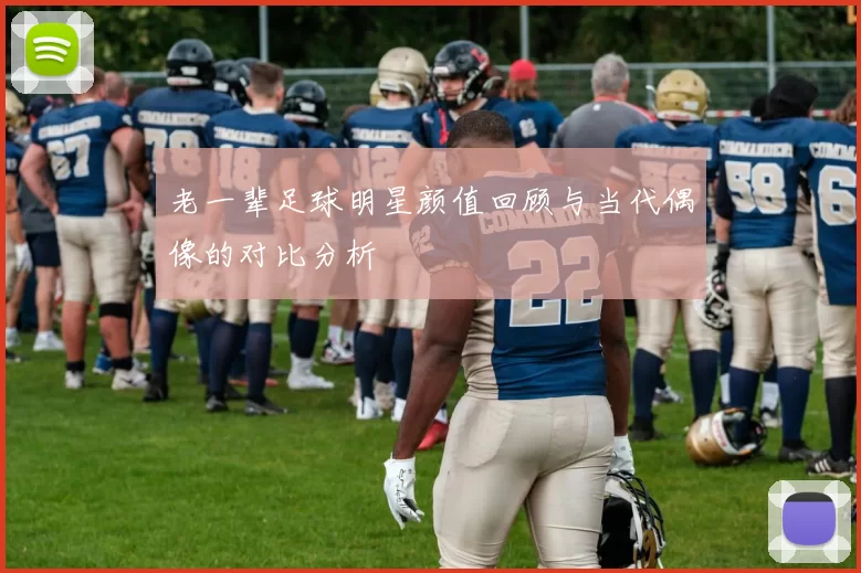 老一辈足球明星颜值回顾与当代偶像的对比分析