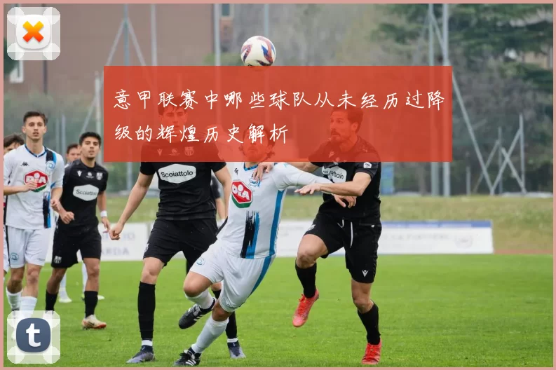 意甲联赛中哪些球队从未经历过降级的辉煌历史解析