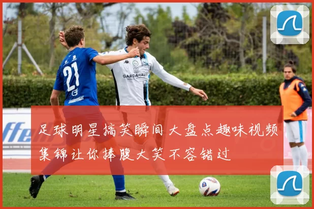 足球明星搞笑瞬间大盘点趣味视频集锦让你捧腹大笑不容错过