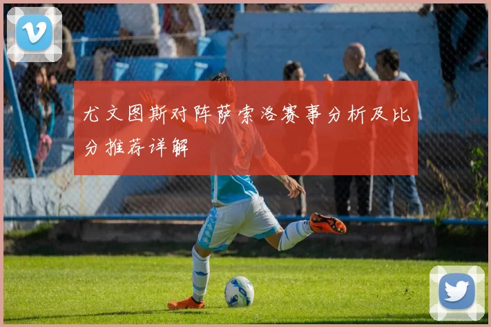 尤文图斯对阵萨索洛赛事分析及比分推荐详解