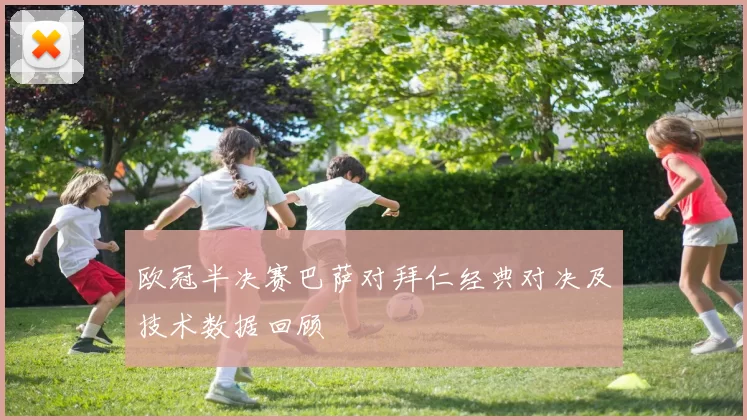 欧冠半决赛巴萨对拜仁经典对决及技术数据回顾