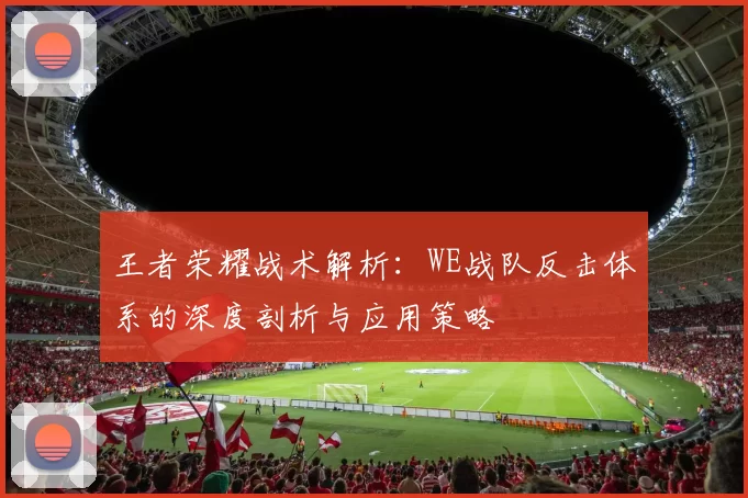 王者荣耀战术解析：WE战队反击体系的深度剖析与应用策略