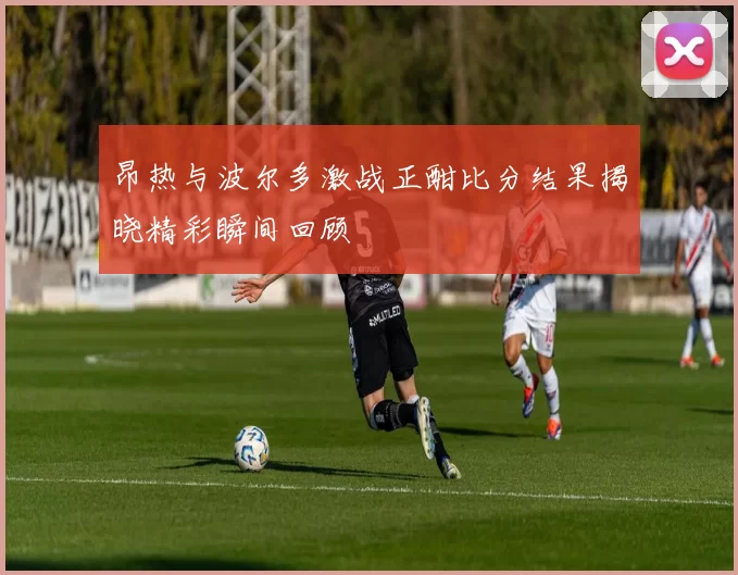 昂热与波尔多激战正酣比分结果揭晓精彩瞬间回顾