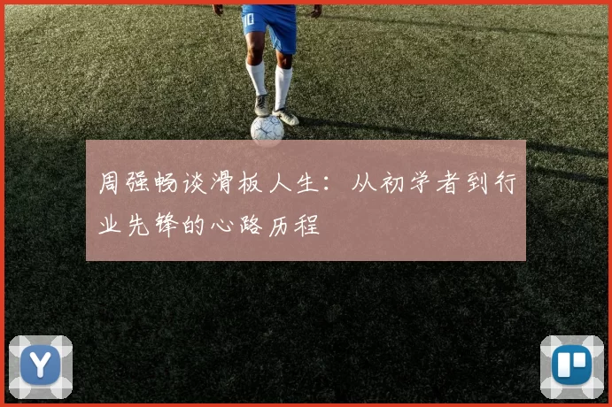 周强畅谈滑板人生：从初学者到行业先锋的心路历程