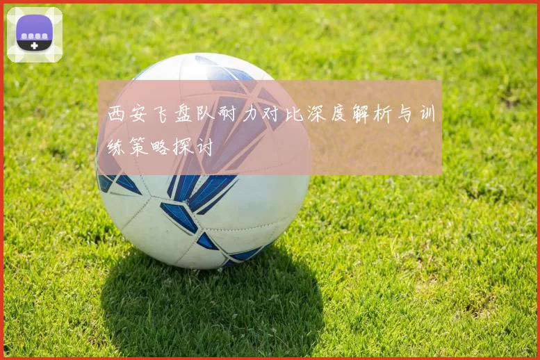 西安飞盘队耐力对比深度解析与训练策略探讨