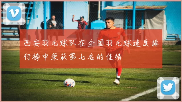 西安羽毛球队在全国羽毛球速度排行榜中荣获第七名的佳绩