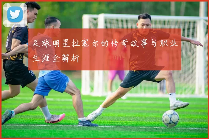 足球明星拉塞尔的传奇故事与职业生涯全解析