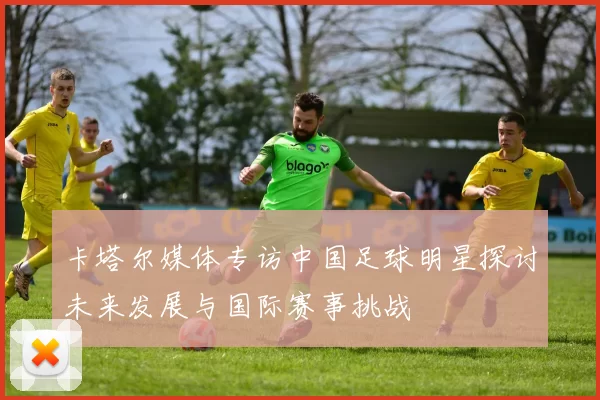 卡塔尔媒体专访中国足球明星探讨未来发展与国际赛事挑战