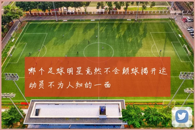 哪个足球明星竟然不会颠球揭开运动员不为人知的一面