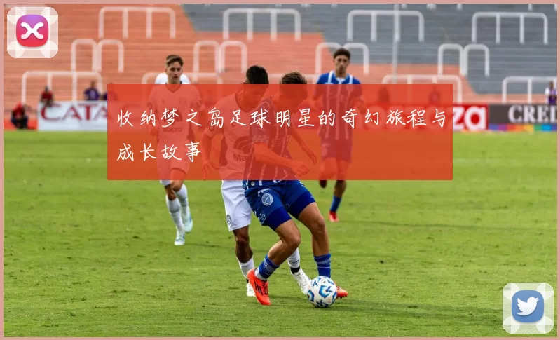 收纳梦之岛足球明星的奇幻旅程与成长故事
