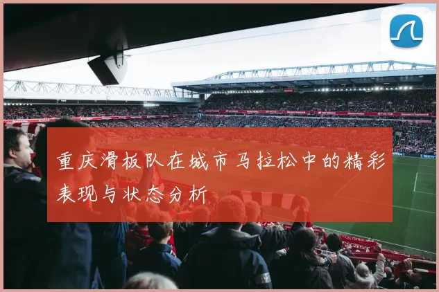 重庆滑板队在城市马拉松中的精彩表现与状态分析