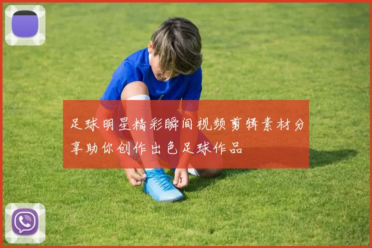 足球明星精彩瞬间视频剪辑素材分享助你创作出色足球作品