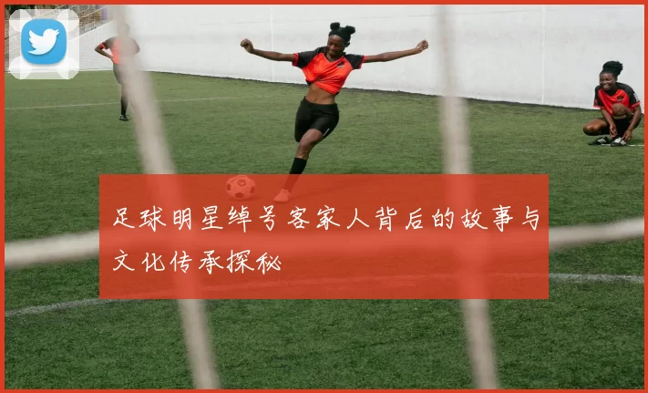 足球明星绰号客家人背后的故事与文化传承探秘