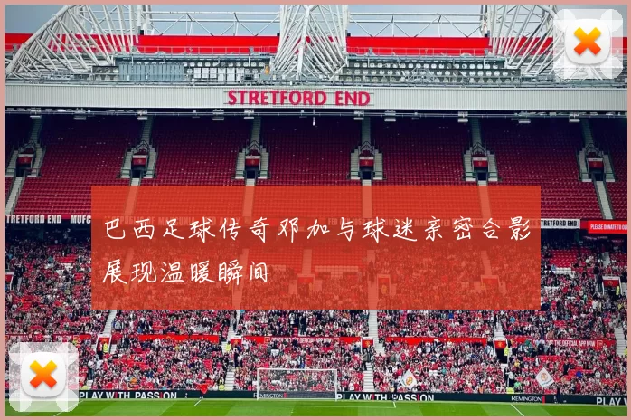 巴西足球传奇邓加与球迷亲密合影展现温暖瞬间