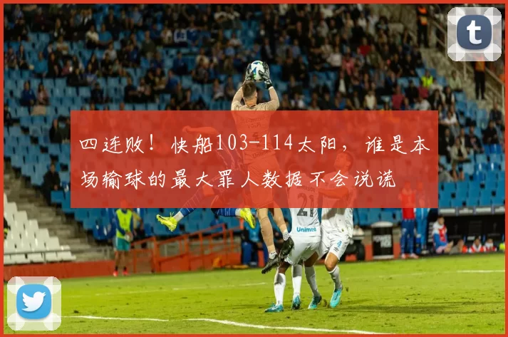 四连败！快船103-114太阳，谁是本场输球的最大罪人数据不会说谎