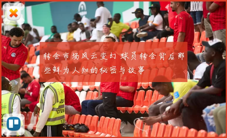 转会市场风云变幻 球员转会背后那些鲜为人知的秘密与故事