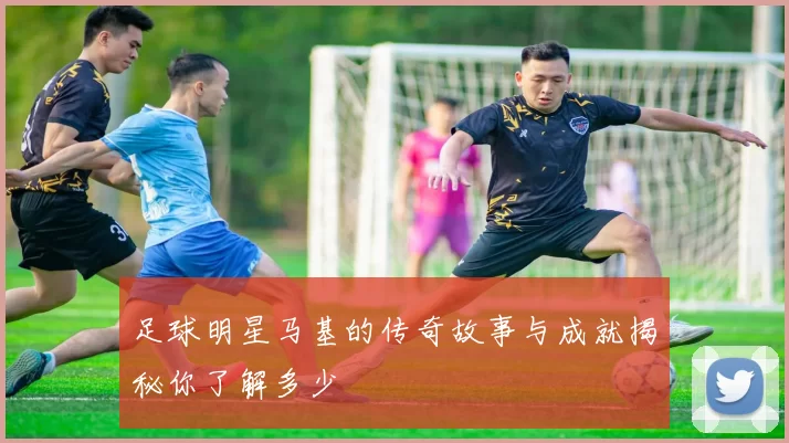 足球明星马基的传奇故事与成就揭秘你了解多少