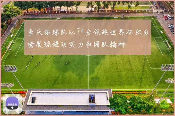 重庆排球队以74分领跑世界杯积分榜展现强劲实力和团队精神