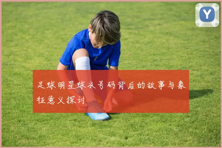 足球明星球衣号码背后的故事与象征意义探讨