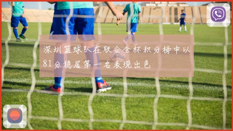 深圳篮球队在联合会杯积分榜中以81分稳居第一名表现出色