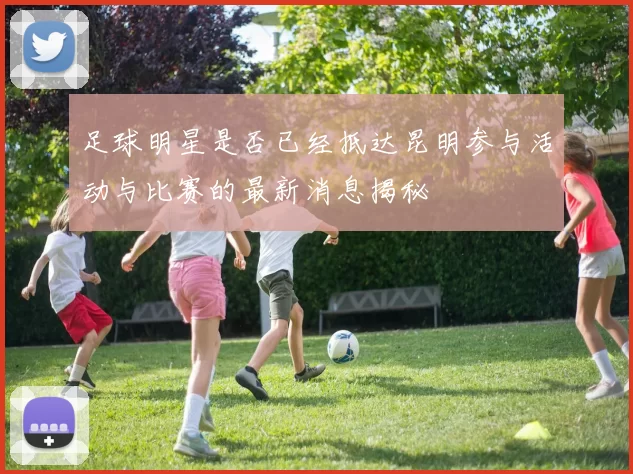 足球明星是否已经抵达昆明参与活动与比赛的最新消息揭秘