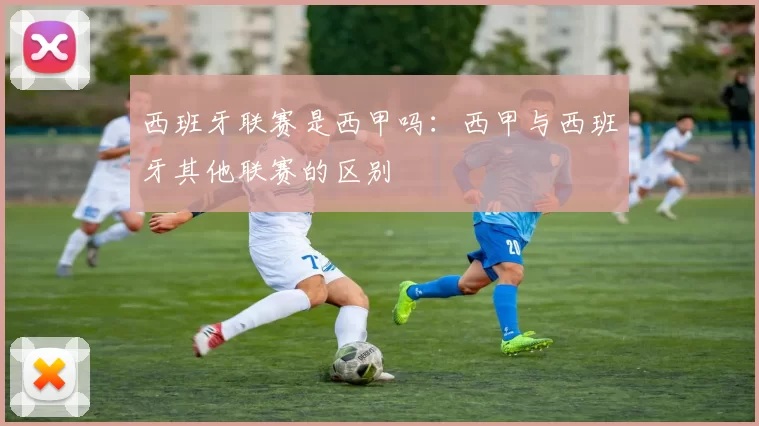 西班牙联赛是西甲吗：西甲与西班牙其他联赛的区别