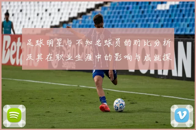 足球明星与不知名球员的对比分析及其在职业生涯中的影响与成就探讨