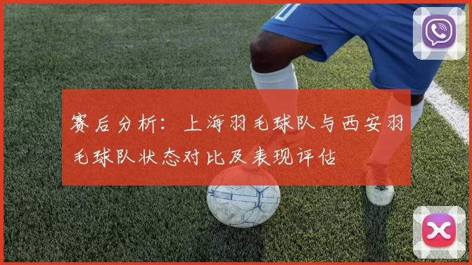赛后分析：上海羽毛球队与西安羽毛球队状态对比及表现评估