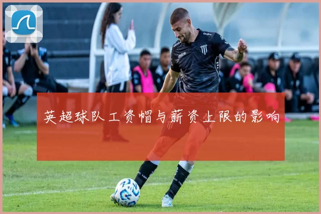 英超球队工资帽与薪资上限的影响