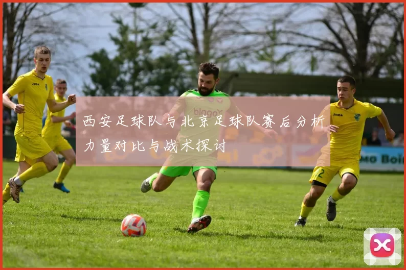 西安足球队与北京足球队赛后分析力量对比与战术探讨