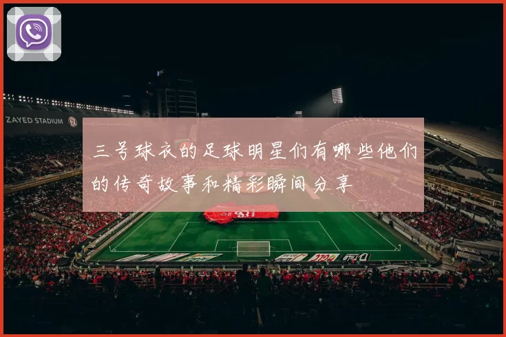 三号球衣的足球明星们有哪些他们的传奇故事和精彩瞬间分享