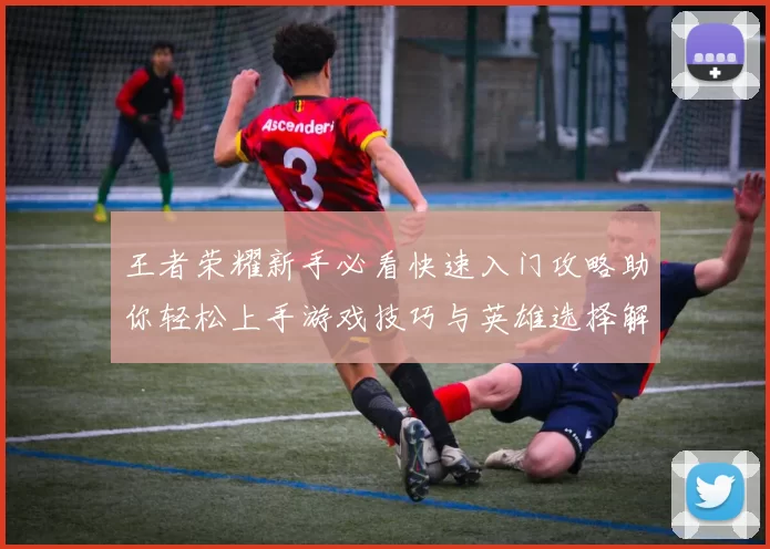 王者荣耀新手必看快速入门攻略助你轻松上手游戏技巧与英雄选择解析