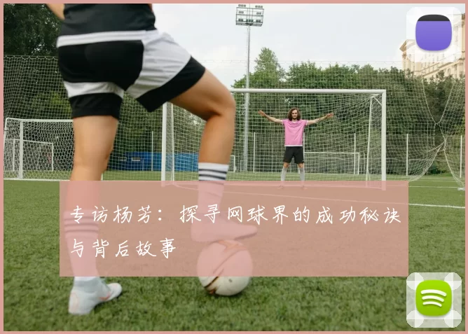 专访杨芳：探寻网球界的成功秘诀与背后故事
