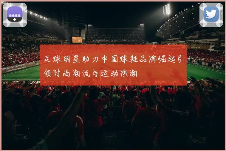 足球明星助力中国球鞋品牌崛起引领时尚潮流与运动热潮