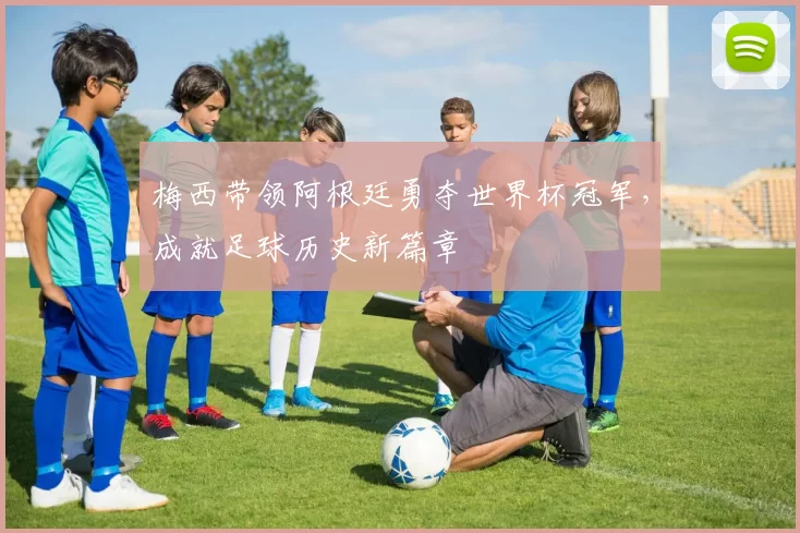梅西带领阿根廷勇夺世界杯冠军，成就足球历史新篇章