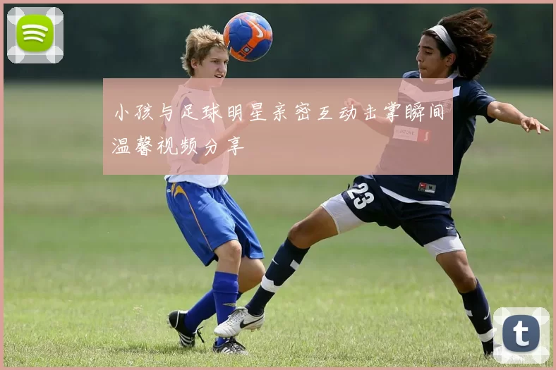 小孩与足球明星亲密互动击掌瞬间温馨视频分享