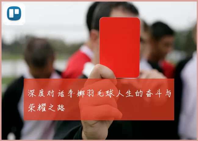 深度对话李娜羽毛球人生的奋斗与荣耀之路